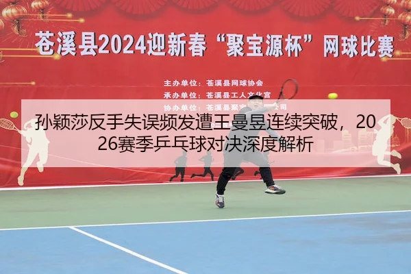 孙颖莎反手失误频发遭王曼昱连续突破，2026赛季乒乓球对决深度解析